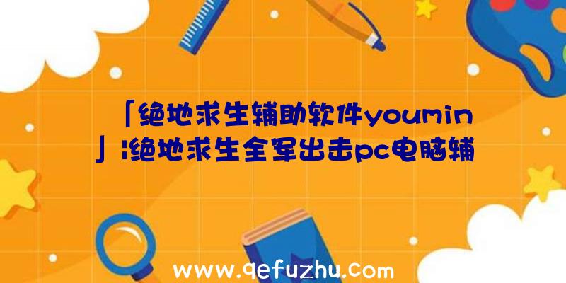 「绝地求生辅助软件youmin」|绝地求生全军出击pc电脑辅助